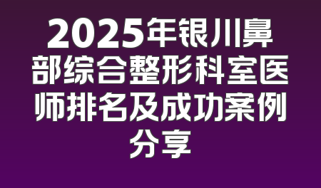 2025年银川鼻部综合整形科室医师排名及成功案例分享