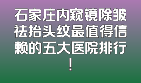 石家庄内窥镜除皱祛抬头纹最值得信赖的五大医院排行！