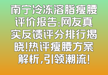 南宁冷冻溶脂瘦腰评价报告：网友真实反馈评分排行揭晓！热评瘦腰方案解析，引领潮流！