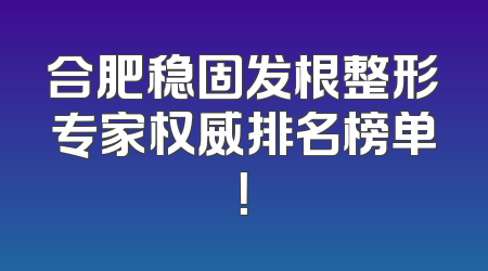 合肥稳固发根整形专家权威排名榜单！