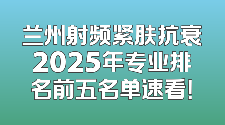 兰州射频紧肤抗衰2025年专业排名前五名单速看！