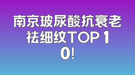 南京玻尿酸抗衰老祛细纹TOP 10！