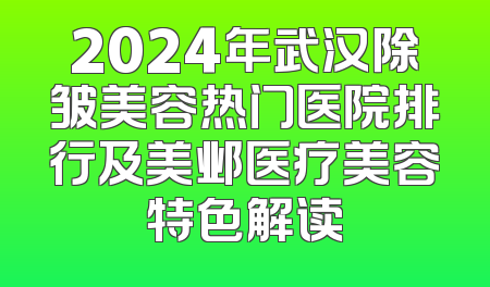 2024年武汉除皱美容热门医院排行及美邺医疗美容特色解读