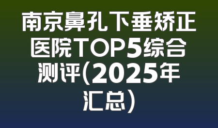 南京鼻孔下垂矫正医院TOP5综合测评（2025年汇总）