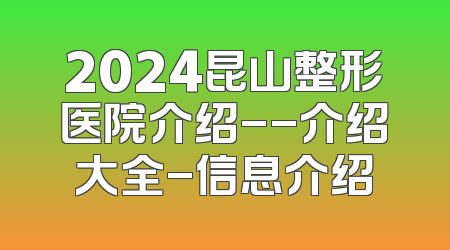 2024昆山整形医院介绍--介绍大全-信息介绍