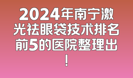2024年南宁激光祛眼袋技术排名前5的医院整理出!