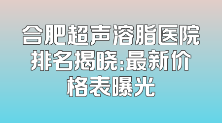 合肥超声溶脂医院排名揭晓：最新价格表曝光