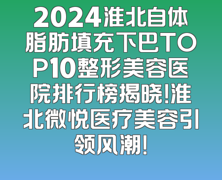 2024淮北自体脂肪填充下巴TOP10整形美容医院排行榜揭晓！淮北微悦医疗美容引领风潮！