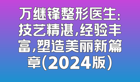 万继锋整形医生：技艺精湛，经验丰富，塑造美丽新篇章（2024版）