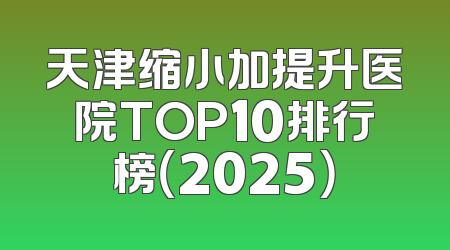 天津缩小加提升医院TOP10排行榜（2025）