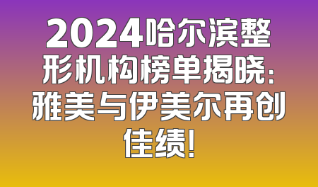 2024哈尔滨整形机构榜单揭晓：雅美与伊美尔再创佳绩！