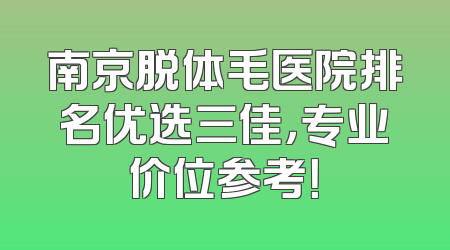 南京脱体毛医院排名优选三佳，专业价位参考！