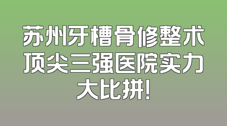 苏州牙槽骨修整术顶尖三强医院实力大比拼！