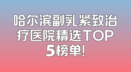 哈尔滨副乳紧致治疗医院精选TOP5榜单！