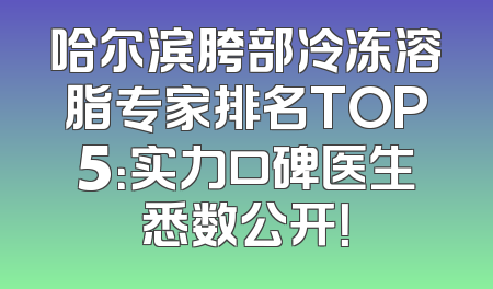 哈尔滨胯部冷冻溶脂专家排名TOP5：实力口碑医生悉数公开！
