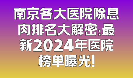 南京各大医院除息肉排名大解密：最新2024年医院榜单曝光！