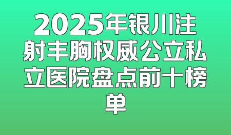 2025年银川注射丰胸权威公立私立医院盘点前十榜单