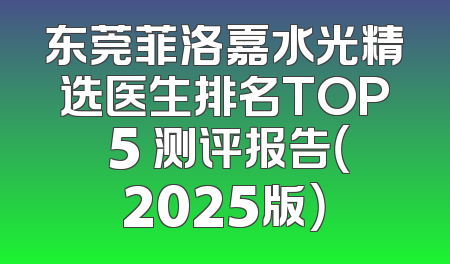 东莞菲洛嘉水光精选医生排名TOP 5 测评报告（2025版）