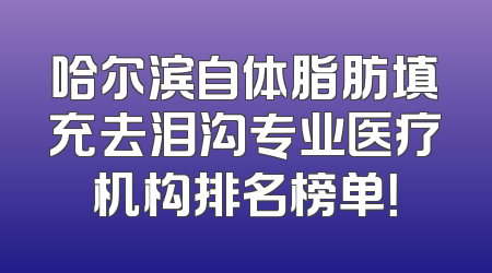 哈尔滨自体脂肪填充去泪沟专业医疗机构排名榜单！