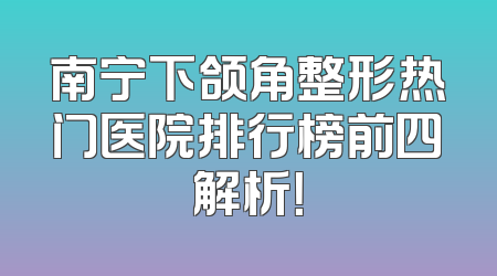 南宁下颌角整形热门医院排行榜前四解析！
