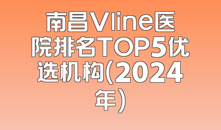 南昌Vline医院排名TOP5优选机构（2024年）