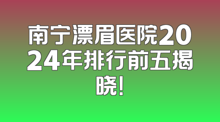 南宁漂眉医院2024年排行前五揭晓！