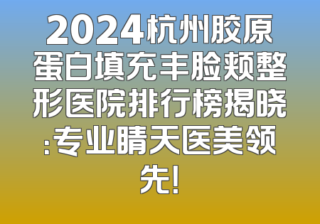 2024杭州胶原蛋白填充丰脸颊整形医院排行榜揭晓：专业睛天医美领先！