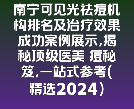 南宁可见光祛痘机构排名及治疗效果成功案例展示，揭秘顶级医美袪痘秘笈，一站式参考（精选2024）