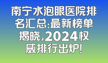 南宁水泡眼医院排名汇总：最新榜单揭晓，2024权威排行出炉！