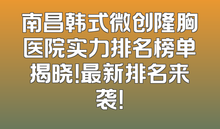 南昌韩式微创隆胸医院实力排名榜单揭晓！最新排名来袭！