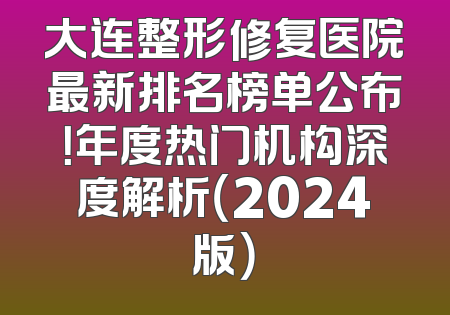 大连整形修复医院最新排名榜单公布！年度热门机构深度解析（2024版）