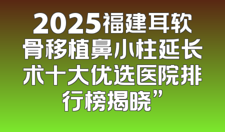 2025福建耳软骨移植鼻小柱延长术十大优选医院排行榜揭晓”