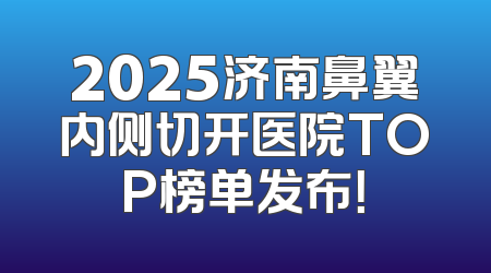 2025济南鼻翼内侧切开医院TOP榜单发布！