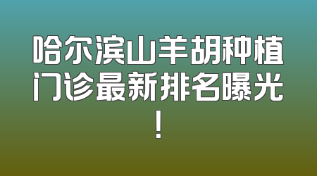 哈尔滨山羊胡种植门诊最新排名曝光！