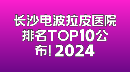长沙电波拉皮医院排名TOP10公布! 2024