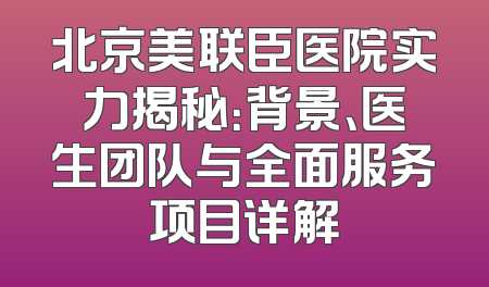 北京美联臣医院实力揭秘：背景、医生团队与全面服务项目详解