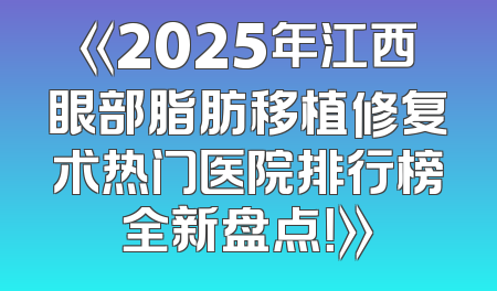 《2025年江西眼部脂肪移植修复术热门医院排行榜全新盘点！》