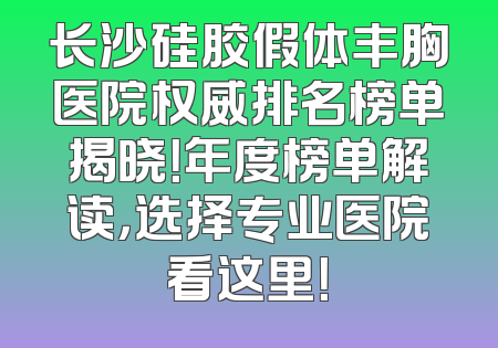 长沙硅胶假体丰胸医院权威排名榜单揭晓！年度榜单解读，选择专业医院看这里！