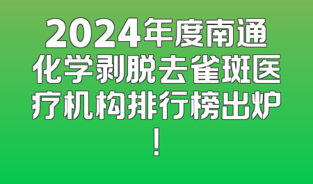 2024年度南通化学剥脱去雀斑医疗机构排行榜出炉！