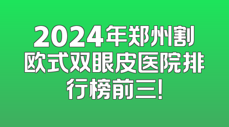 2024年郑州割欧式双眼皮医院排行榜前三！