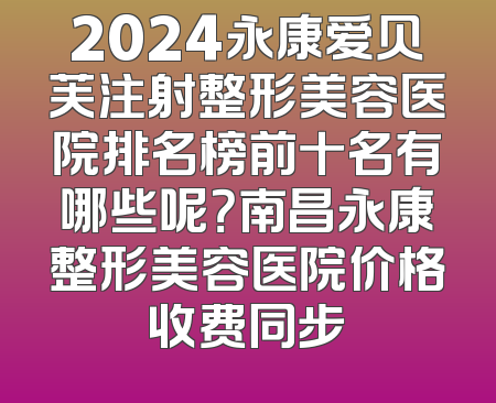 2024永康爱贝芙注射整形美容医院排名榜前十名有哪些呢？南昌永康整形美容医院价格收费同步