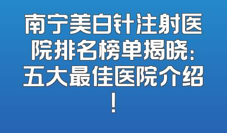 南宁美白针注射医院排名榜单揭晓：五大最佳医院介绍！