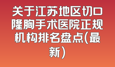 关于江苏地区切口隆胸手术医院正规机构排名盘点（最新）