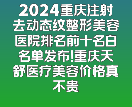 2024重庆注射去动态纹整形美容医院排名前十名白名单发布！重庆天舒医疗美容价格真不贵