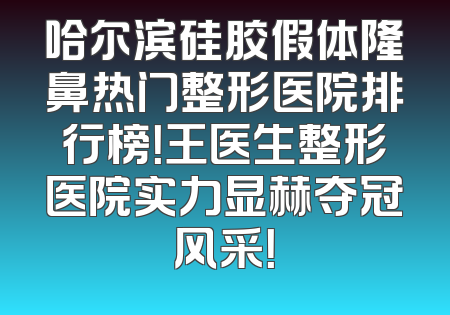 哈尔滨硅胶假体隆鼻热门整形医院排行榜！王医生整形医院实力显赫夺冠风采！