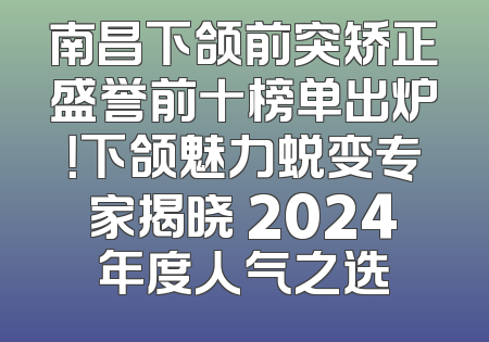 南昌下颌前突矫正盛誉前十榜单出炉！下颌魅力蜕变专家揭晓 2024年度人气之选