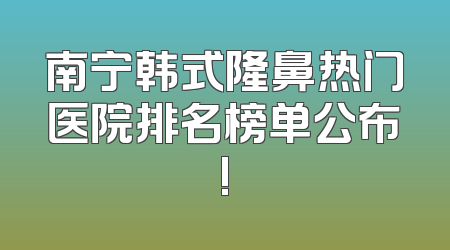 南宁韩式隆鼻热门医院排名榜单公布!