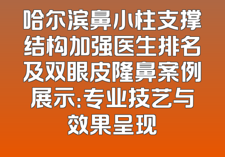 哈尔滨鼻小柱支撑结构加强医生排名及双眼皮隆鼻案例展示：专业技艺与效果呈现