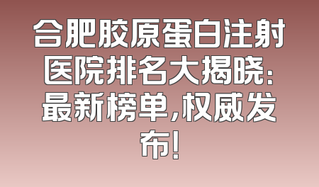 合肥胶原蛋白注射医院排名大揭晓：最新榜单，权威发布！