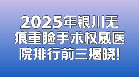 2025年银川无痕重睑手术权威医院排行前三揭晓！